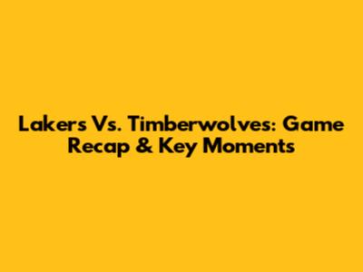 Lakers Vs. Timberwolves: Game Recap & Key Moments