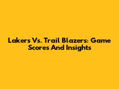 Lakers Vs. Trail Blazers: Game Scores And Insights