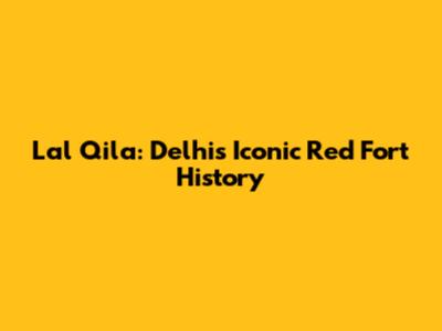 Lal Qila: Delhi's Iconic Red Fort History