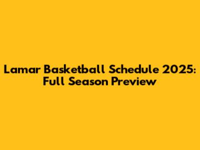 Lamar Basketball Schedule 2025: Full Season Preview