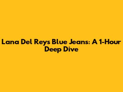 Lana Del Rey's 'Blue Jeans': A 1-Hour Deep Dive