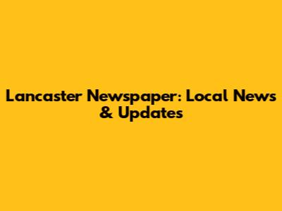 Lancaster Newspaper: Local News & Updates