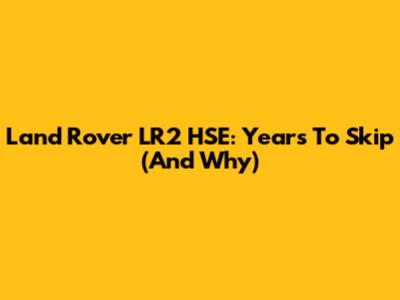 Land Rover LR2 HSE: Years To Skip (And Why)