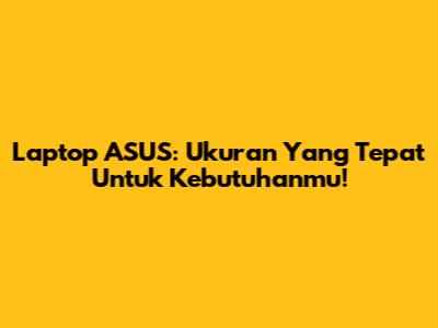 Laptop ASUS: Ukuran Yang Tepat Untuk Kebutuhanmu!