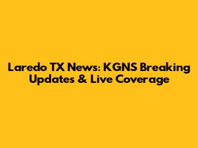 Laredo TX News: KGNS Breaking Updates & Live Coverage