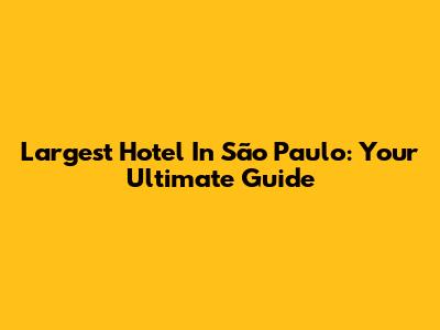 Largest Hotel In São Paulo: Your Ultimate Guide