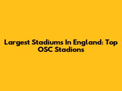 Largest Stadiums In England: Top OSC Stadions