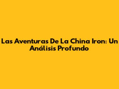 Las Aventuras De La China Iron: Un Análisis Profundo