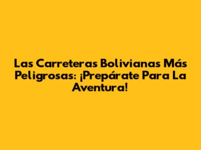 Las Carreteras Bolivianas Más Peligrosas: ¡Prepárate Para La Aventura!