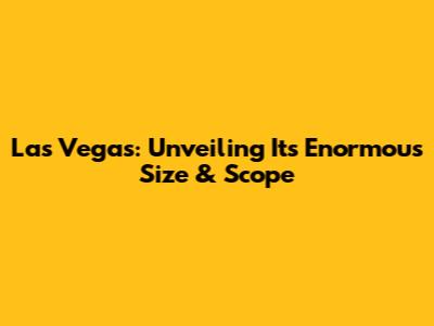 Las Vegas: Unveiling Its Enormous Size & Scope