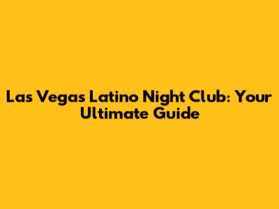 Las Vegas Latino Night Club: Your Ultimate Guide