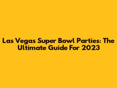 Las Vegas Super Bowl Parties: The Ultimate Guide For 2023