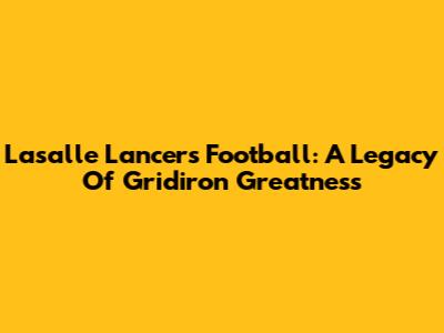 Lasalle Lancers Football: A Legacy Of Gridiron Greatness