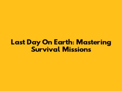 Last Day On Earth: Mastering Survival Missions