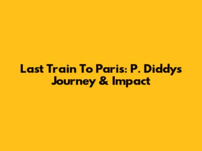 Last Train To Paris: P. Diddy's Journey & Impact