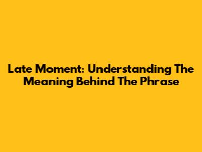 Late Moment: Understanding The Meaning Behind The Phrase