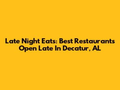 Late Night Eats: Best Restaurants Open Late In Decatur, AL