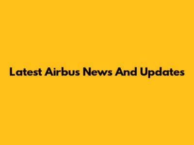 Latest Airbus News And Updates