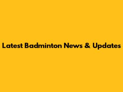 Latest Badminton News & Updates