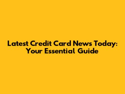 Latest Credit Card News Today: Your Essential Guide