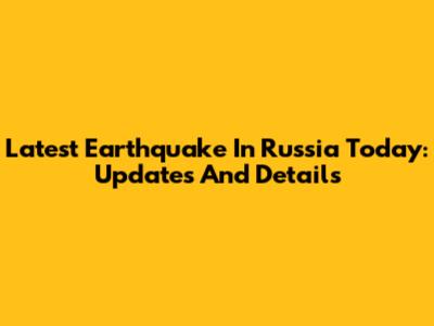 Latest Earthquake In Russia Today: Updates And Details