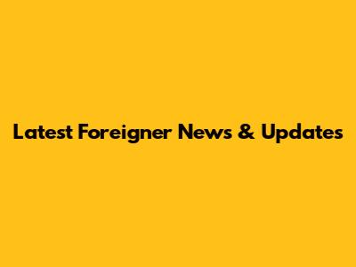 Latest Foreigner News & Updates