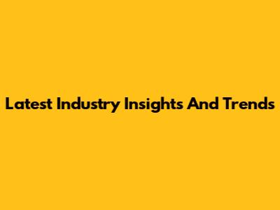 Latest Industry Insights And Trends