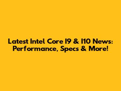 Latest Intel Core I9 & I10 News: Performance, Specs & More!