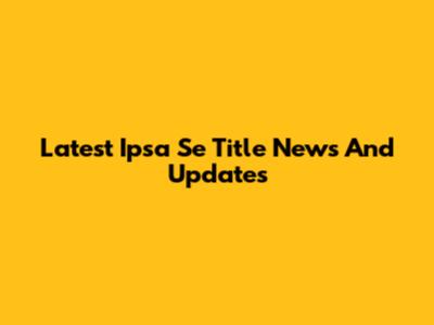 Latest Ipsa Se Title News And Updates
