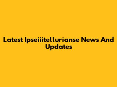 Latest Ipseiiitellurianse News And Updates