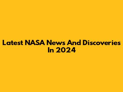 Latest NASA News And Discoveries In 2024