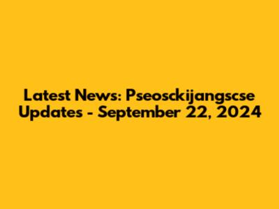 Latest News: Pseosckijangscse Updates - September 22, 2024