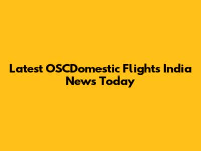 Latest OSCDomestic Flights India News Today