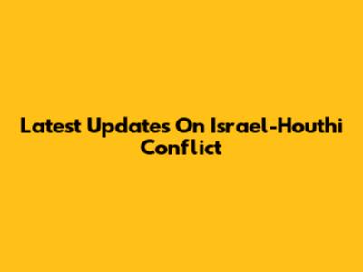 Latest Updates On Israel-Houthi Conflict