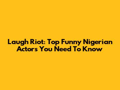 Laugh Riot: Top Funny Nigerian Actors You Need To Know