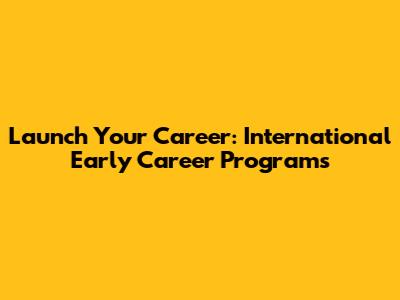 Launch Your Career: International Early Career Programs