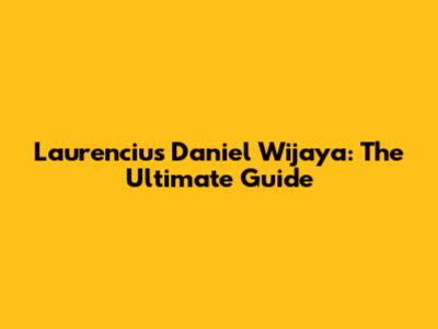 Laurencius Daniel Wijaya: The Ultimate Guide