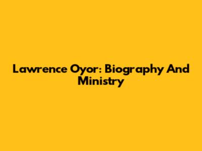 Lawrence Oyor: Biography And Ministry