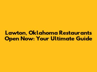 Lawton, Oklahoma Restaurants Open Now: Your Ultimate Guide