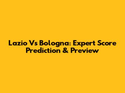 Lazio Vs Bologna: Expert Score Prediction & Preview