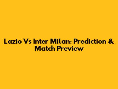 Lazio Vs Inter Milan: Prediction & Match Preview