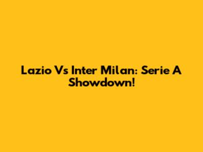 Lazio Vs Inter Milan: Serie A Showdown!