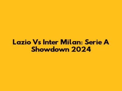 Lazio Vs Inter Milan: Serie A Showdown 2024