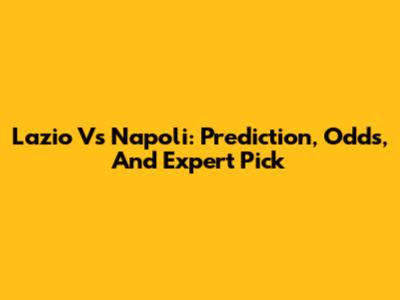 Lazio Vs Napoli: Prediction, Odds, And Expert Pick