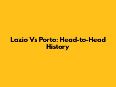 Lazio Vs Porto: Head-to-Head History