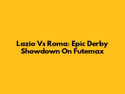 Lazio Vs Roma: Epic Derby Showdown On Futemax