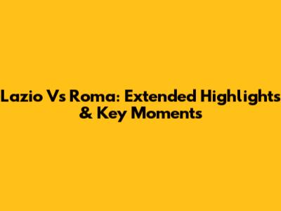 Lazio Vs Roma: Extended Highlights & Key Moments