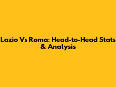 Lazio Vs Roma: Head-to-Head Stats & Analysis