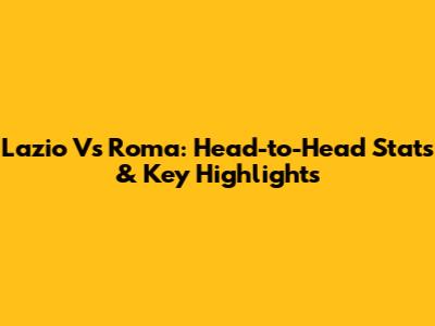 Lazio Vs Roma: Head-to-Head Stats & Key Highlights