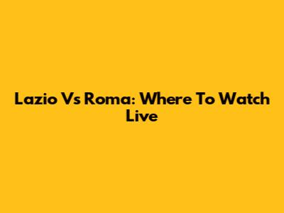 Lazio Vs Roma: Where To Watch Live